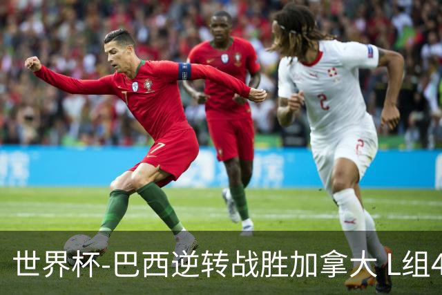 世界杯-巴西逆转战胜加拿大 L组4队同为3胜1负