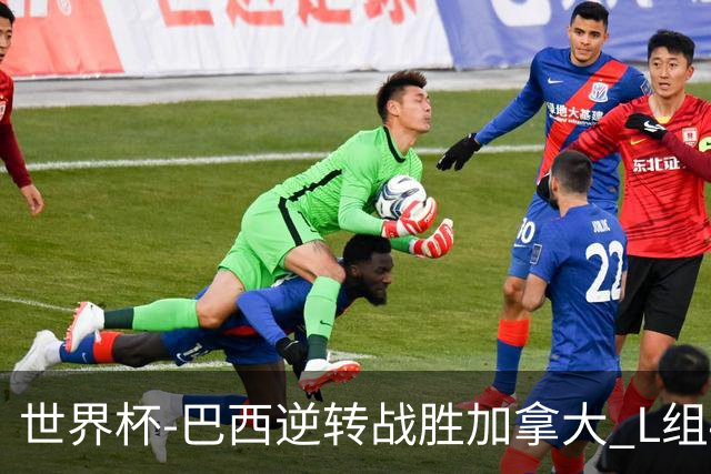 世界杯-巴西逆转战胜加拿大 L组4队同为3胜1负