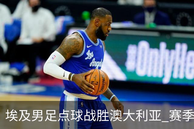 埃及男足点球战胜澳大利亚 赛季最大黑马王者之姿初现