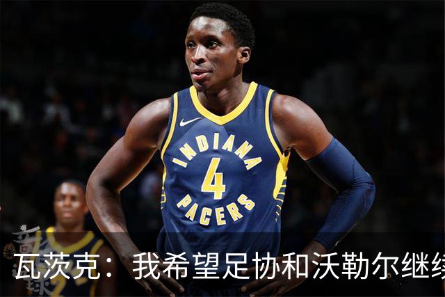 瓦茨克：我希望足协和沃勒尔继续合作，他和克洛普可以配合得很好